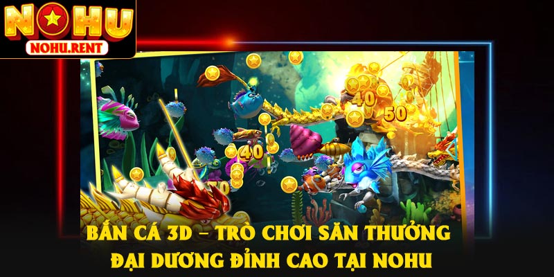 Bắn Cá 3D – Trò Chơi Săn Thưởng Đại Dương Đỉnh Cao Tại NOHU