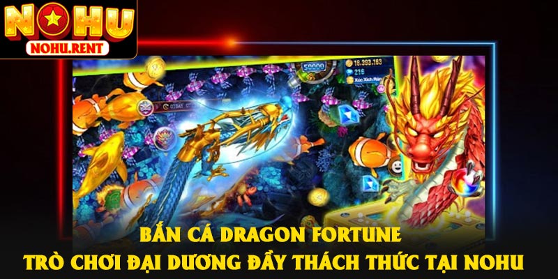 Bắn Cá Dragon Fortune – Trò chơi Đại Dương Đầy Thách Thức Tại NOHU
