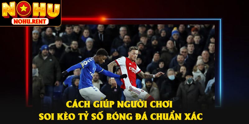 Cách giúp người chơi soi kèo tỷ số bóng đá chuẩn xác