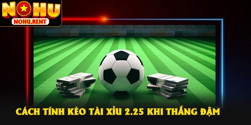 Cách tính kèo Tài Xỉu 2.25 khi thắng đậm