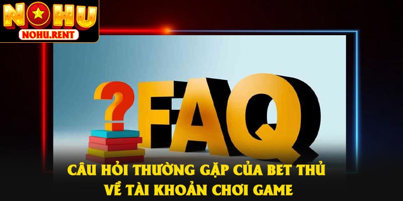 Câu hỏi thường gặp của bet thủ về tài khoản chơi game