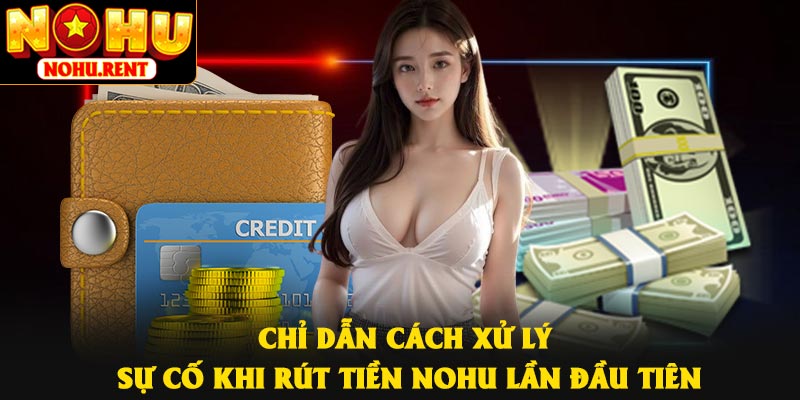 Chỉ dẫn cách xử lý sự cố khi rút tiền NOHU lần đầu tiên