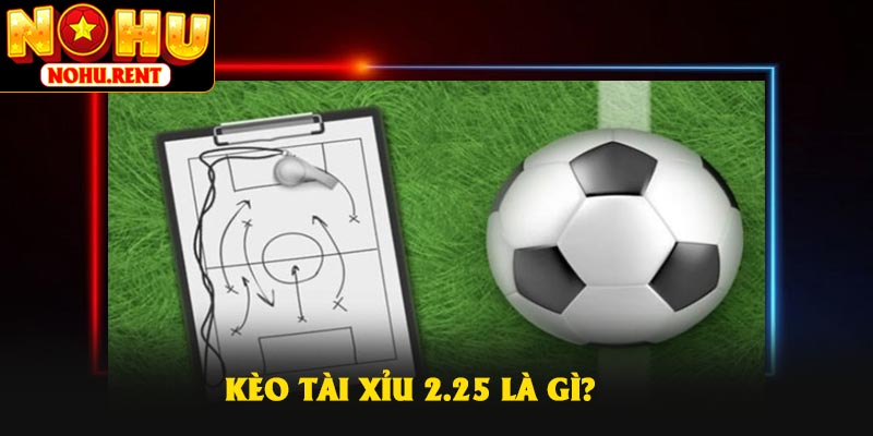 Kèo Tài Xỉu 2.25 là gì?