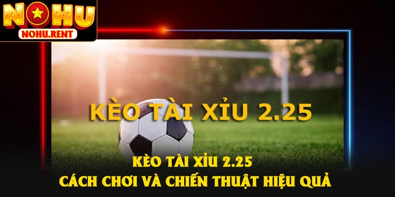 Kèo Tài Xỉu 2.25 – Cách Chơi Và Chiến Thuật Hiệu Quả