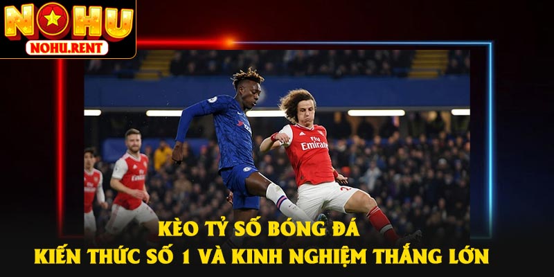 Kèo Tỷ Số Bóng Đá – Kiến Thức Số 1 Và Kinh Nghiệm Thắng Lớn