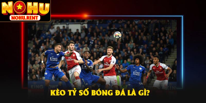 Kèo tỷ số bóng đá là gì?