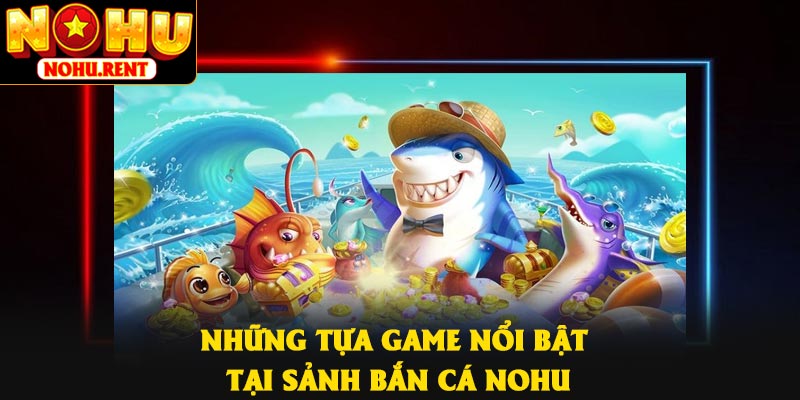 Những tựa game nổi bật tại sảnh bắn cá NOHU