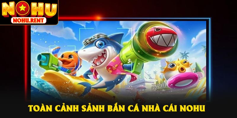Toàn cảnh sảnh bắn cá nhà cái NOHU