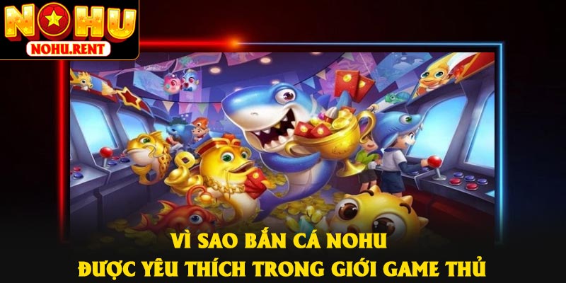 Vì sao bắn cá NOHU được yêu thích trong giới game thủ